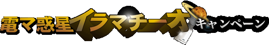 電マ惑星イラマチーオ キャンペーン